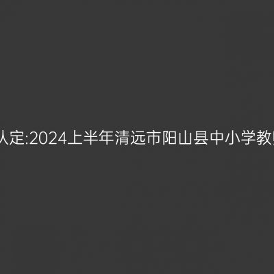 青海教师资格证认定:2024上半年清远市阳山县中小学教师资格认定公告