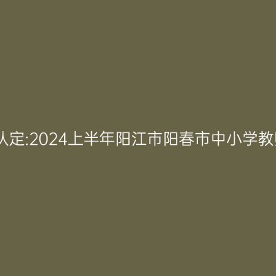 青海教师资格证认定:2024上半年阳江市阳春市中小学教师资格认定公告