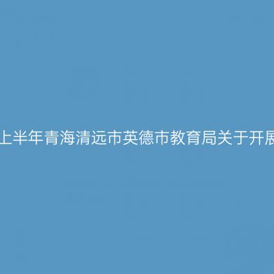 青海教师资格证认定:2024上半年青海清远市英德市教育局关于开展中小学教师资格认定公告