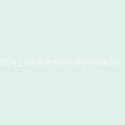 青海教师资格证认定:2024上半年韶关市始兴县中小学和幼儿园教师资格认定公告