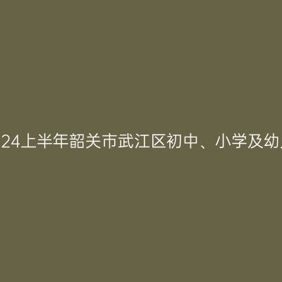 青海教师资格证认定:2024上半年韶关市武江区初中、小学及幼儿园教师资格认定公告