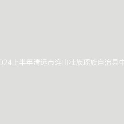 青海教师资格证认定：2024上半年清远市连山壮族瑶族自治县中小学教师资格认定公告