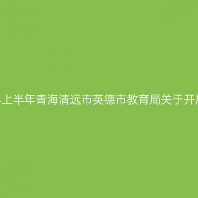青海教师资格证认定：2024上半年青海清远市英德市教育局关于开展中小学教师资格认定公告