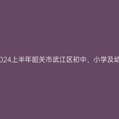 青海教师资格证认定：2024上半年韶关市武江区初中、小学及幼儿园教师资格认定公告