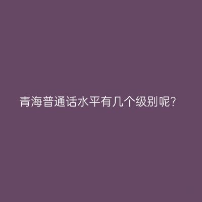 青海普通话水平有几个级别呢？
