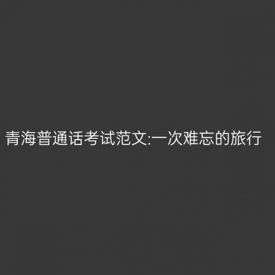 青海普通话考试范文:一次难忘的旅行