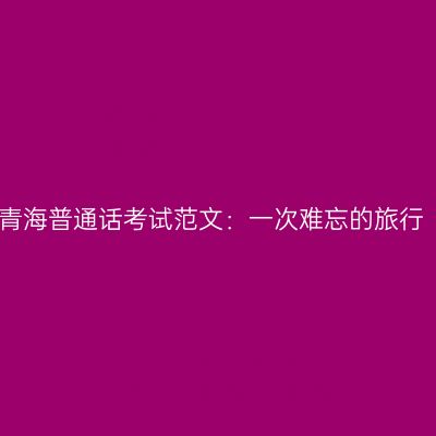青海普通话考试范文：一次难忘的旅行