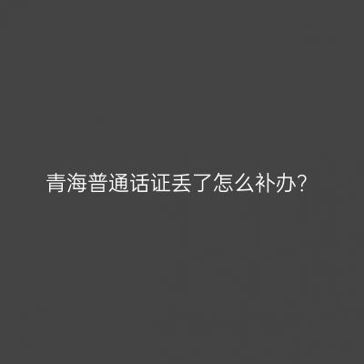 青海普通话证丢了怎么补办？