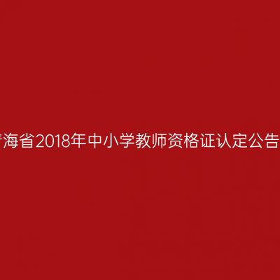 青海省2018年中小学教师资格证认定公告!