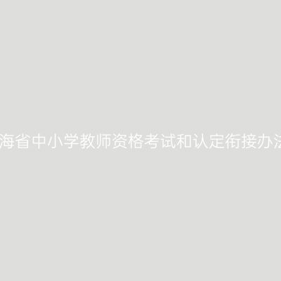 青海省中小学教师资格考试和认定衔接办法