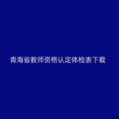青海省教师资格认定体检表下载