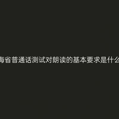 青海省普通话测试对朗读的基本要求是什么？