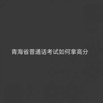 青海省普通话考试如何拿高分