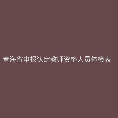 青海省申报认定教师资格人员体检表