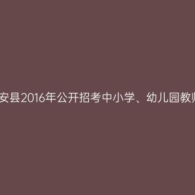 青海磐安县2016年公开招考中小学、幼儿园教师公告