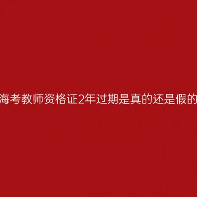 青海考教师资格证2年过期是真的还是假的？