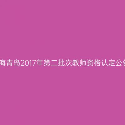 青海青岛2017年第二批次教师资格认定公告