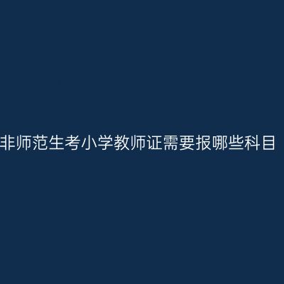 非师范生考小学教师证需要报哪些科目