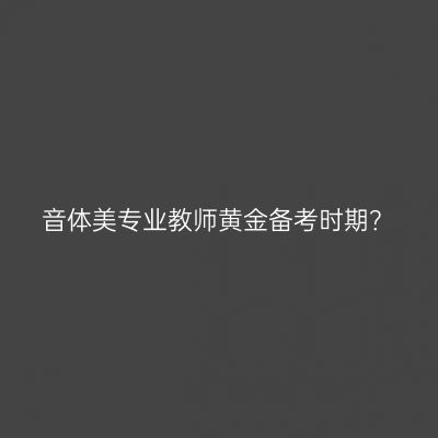 音体美专业教师黄金备考时期？