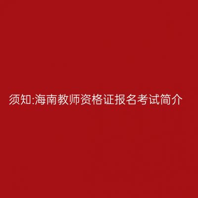 须知:海南教师资格证报名考试简介