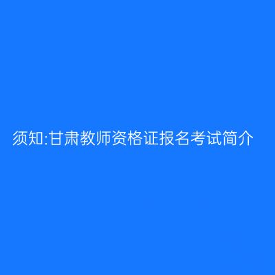 须知:甘肃教师资格证报名考试简介