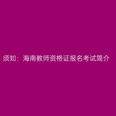 须知：海南教师资格证报名考试简介