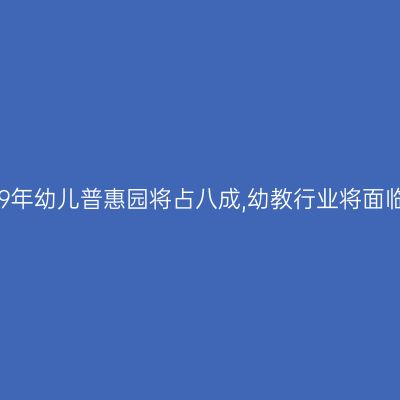 预计2019年幼儿普惠园将占八成,幼教行业将面临新风口
