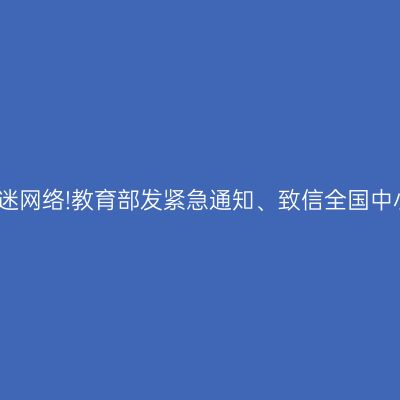 预防孩子沉迷网络!教育部发紧急通知、致信全国中小学生家长