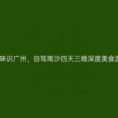 食味识广州，自驾南沙四天三晚深度美食游