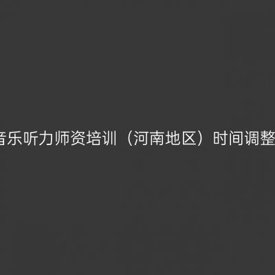 首期音乐听力师资培训（河南地区）时间调整通知