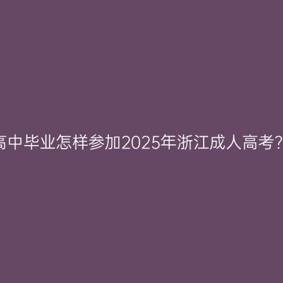 高中毕业怎样参加2025年浙江成人高考？