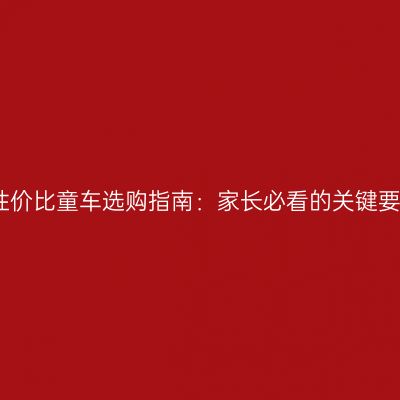 高性价比童车选购指南：家长必看的关键要素