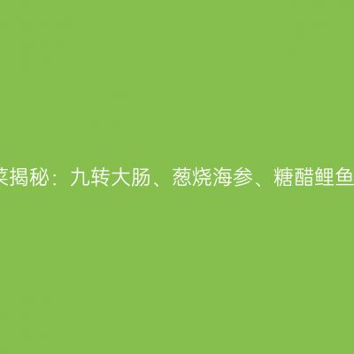 鲁菜四大名菜揭秘：九转大肠、葱烧海参、糖醋鲤鱼、四喜丸子