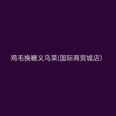 鸡毛换糖义乌菜(国际商贸城店)