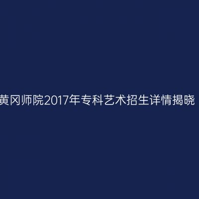 黄冈师院2017年专科艺术招生详情揭晓