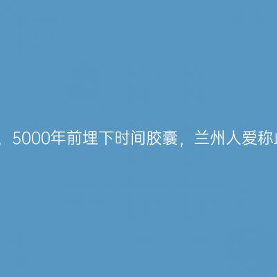 黄河上游支流，5000年前埋下时间胶囊，兰州人爱称此地为后花园