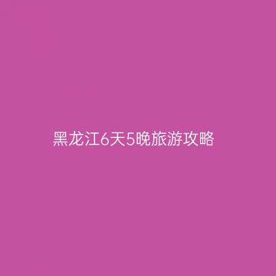 黑龙江6天5晚旅游攻略
