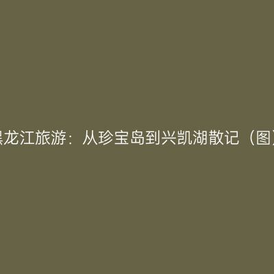 黑龙江旅游：从珍宝岛到兴凯湖散记（图）