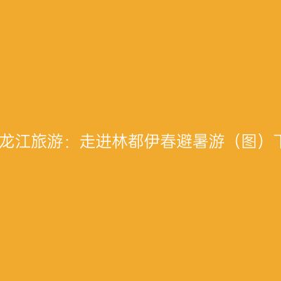 黑龙江旅游：走进林都伊春避暑游（图）下