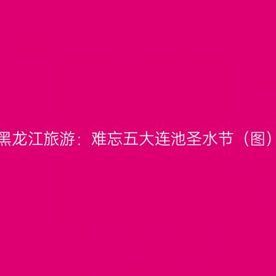 黑龙江旅游：难忘五大连池圣水节（图）