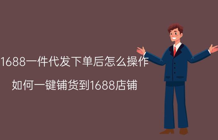 1688一件代发下单后怎么操作（如何一键铺货到1688店铺）