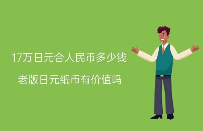 17万日元合人民币多少钱（老版日元纸币有价值吗）