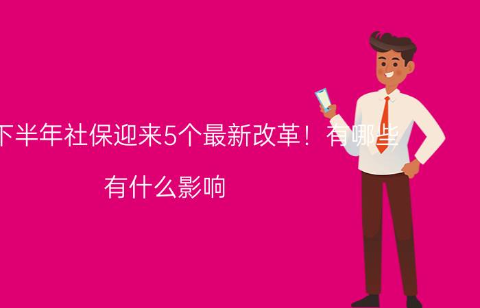 2020下半年社保迎来5个最新改革！有哪些？有什么影响