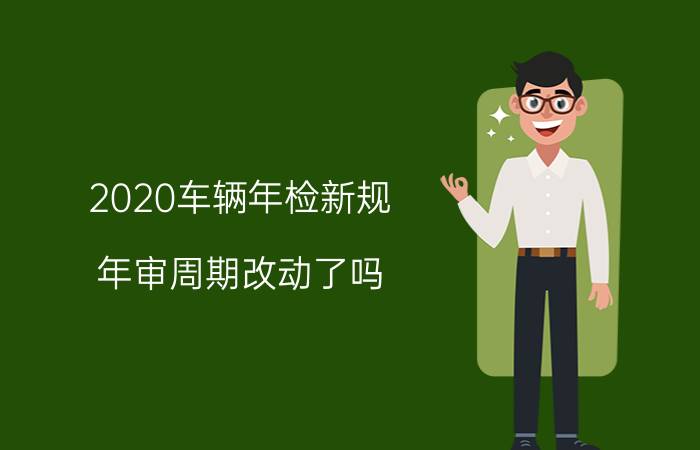 2020车辆年检新规!年审周期改动了吗?检验时间查询表