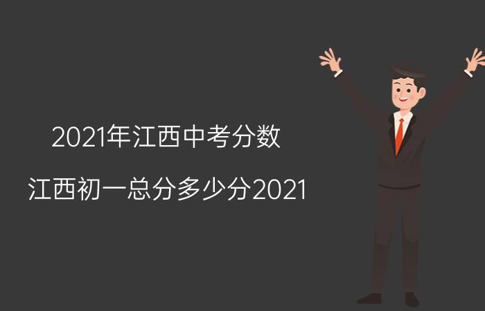 2021年江西中考分数（江西初一总分多少分2021）