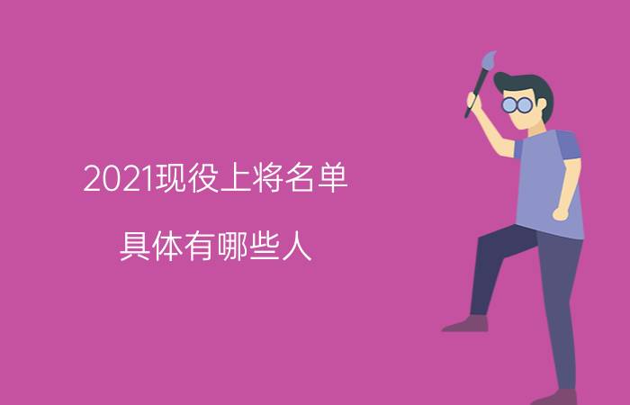 2021现役上将名单：具体有哪些人？上将和省委书记谁大？附最新名单！