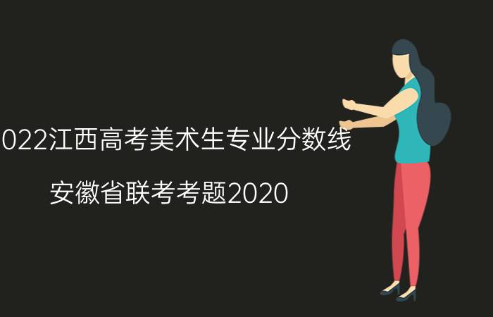 2022江西高考美术生专业分数线(安徽省联考考题2020)