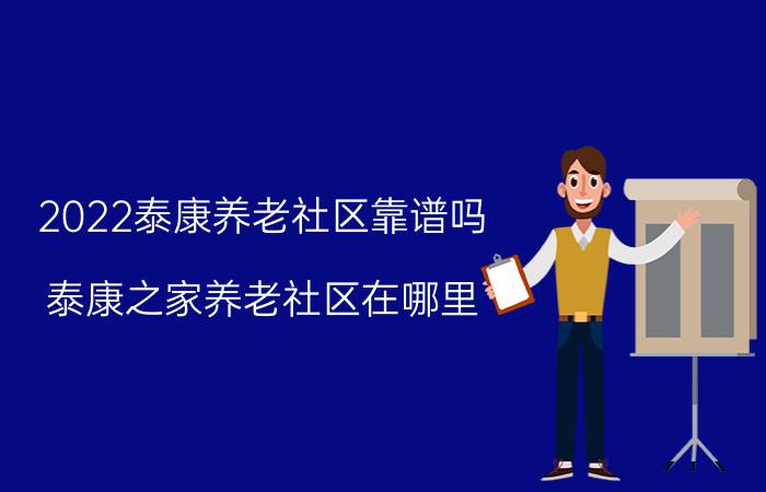 2022泰康养老社区靠谱吗？泰康之家养老社区在哪里？