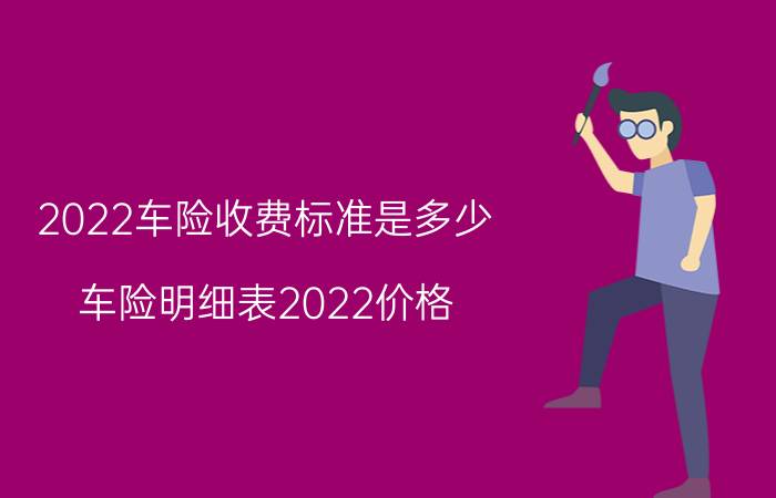 2022车险收费标准是多少，车险明细表2022价格