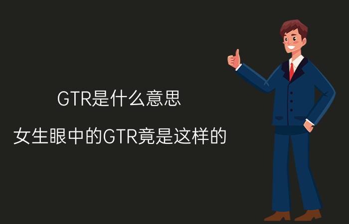 GTR是什么意思？女生眼中的GTR竟是这样的